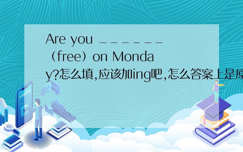 Are you ___＿__（free）on Monday?怎么填,应该加ing吧,怎么答案上是原型啊