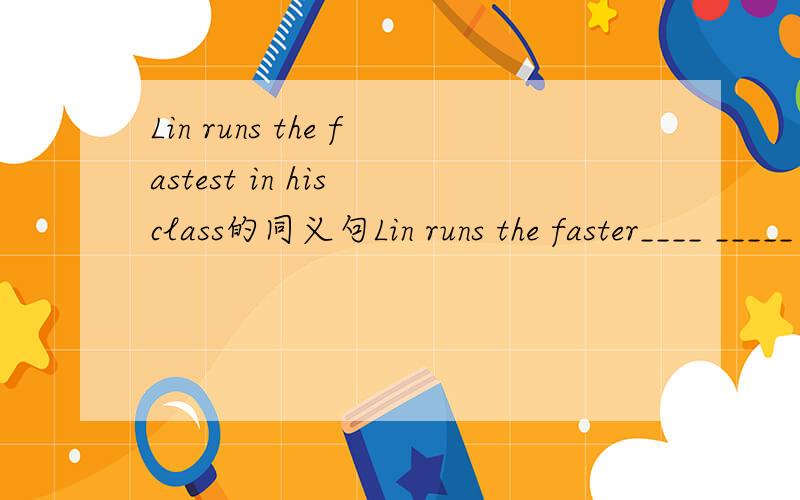 Lin runs the fastest in his class的同义句Lin runs the faster____ _____ in his classLin runs the faster______ ______ ______in his classLin runs the faster______ ______ ______ _______ in his class十分对不起。应该是：Lin runs the faster th