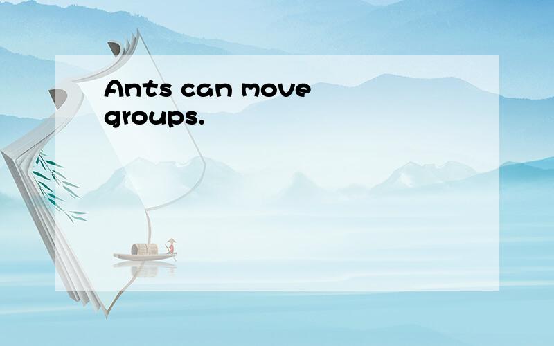 Ants can move groups.