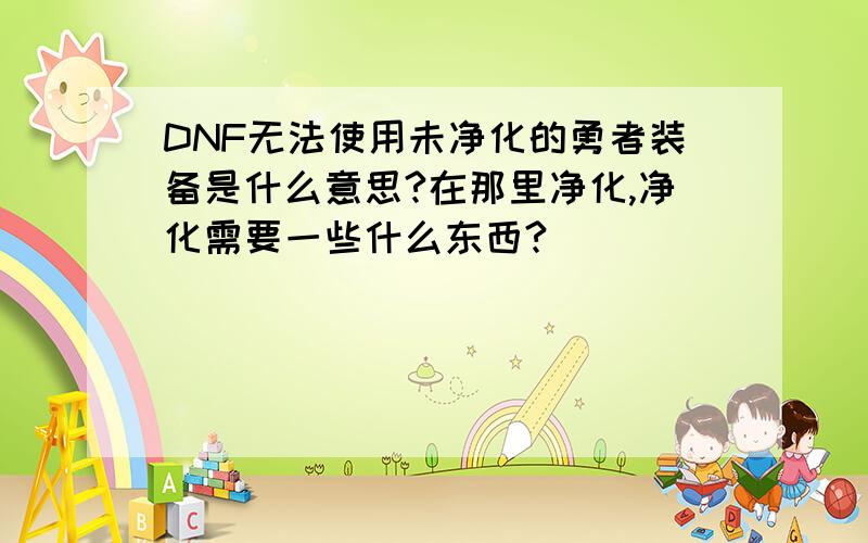 DNF无法使用未净化的勇者装备是什么意思?在那里净化,净化需要一些什么东西?
