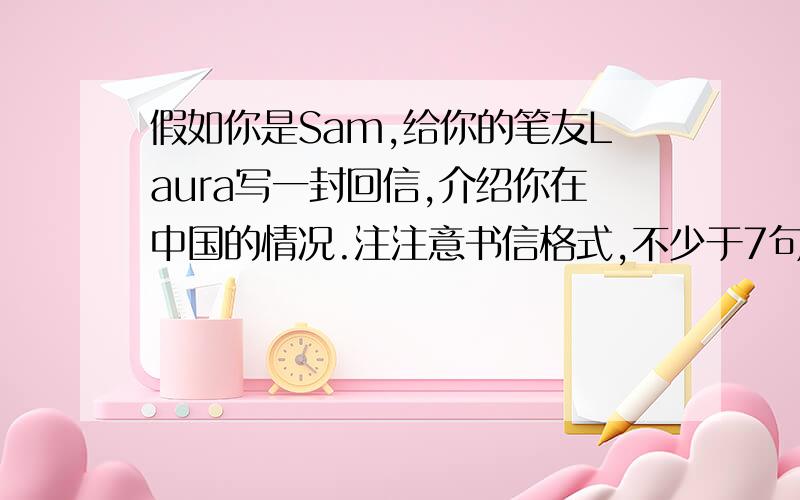 假如你是Sam,给你的笔友Laura写一封回信,介绍你在中国的情况.注注意书信格式,不少于7句话.快啊
