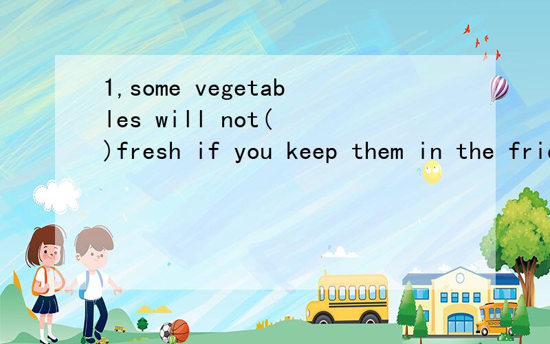 1,some vegetables will not( )fresh if you keep them in the fridge2,Dothy wants to( ) the name tag to the cover of her notebook ,but she can't find any ( )tape
