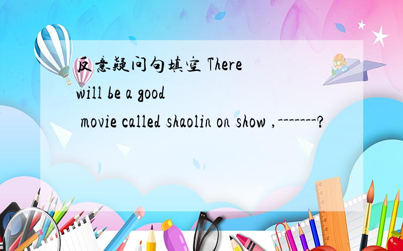 反意疑问句填空 There will be a good movie called shaolin on show ,-------?