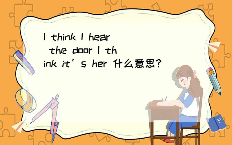 I think I hear the door I think it’s her 什么意思?