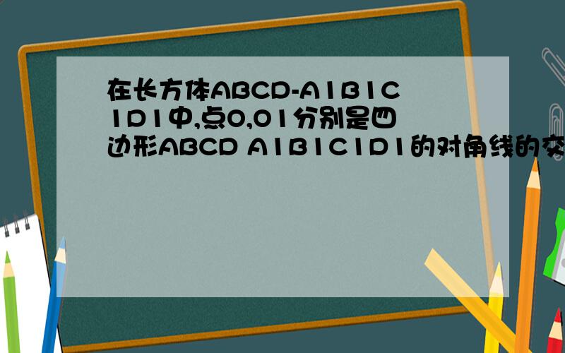 在长方体ABCD-A1B1C1D1中,点O,O1分别是四边形ABCD A1B1C1D1的对角线的交点,点E F等别是四边形AA1D1D,BB1C1CDE的对角线的交点,点G H分别是四边形A1ABB1 C1CDD1 的对角线的交点 求△OEG≌△O1FH
