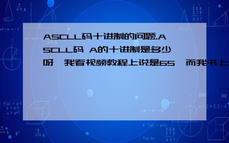 ASCLL码十进制的问题.ASCLL码 A的十进制是多少呀,我看视频教程上说是65,而我书上却是62.那ASCLL是唯一的吗.那个是对的呀.下面是我书上的：十进制 十六进制 ASCII字符 61 40 @ 62 41 A 63 42 B.71 4A J 72