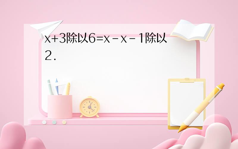 x+3除以6=x-x-1除以2.