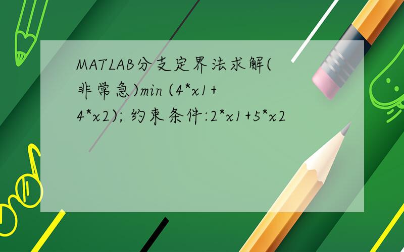 MATLAB分支定界法求解(非常急)min (4*x1+4*x2); 约束条件:2*x1+5*x2