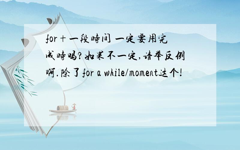 for+一段时间 一定要用完成时吗?如果不一定,请举反例啊.除了for a while/moment这个!