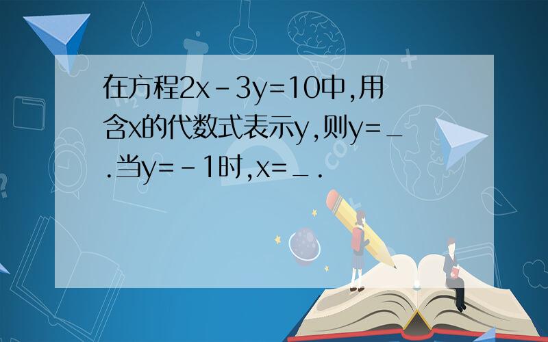 在方程2x-3y=10中,用含x的代数式表示y,则y=_.当y=-1时,x=_.