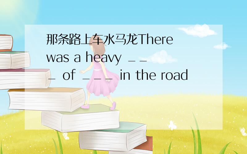 那条路上车水马龙There was a heavy ___ of ___ in the road