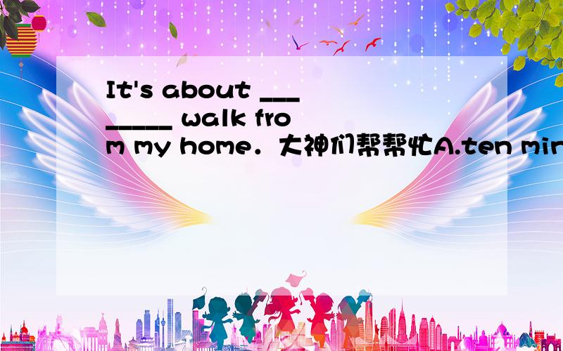 It's about ________ walk from my home．大神们帮帮忙A.ten minute B.ten minutes' C.ten minute's D.ten-minutes