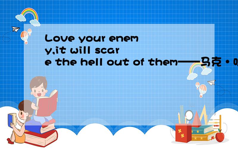 Love your enemy,it will scare the hell out of them——马克·吐温的名句,