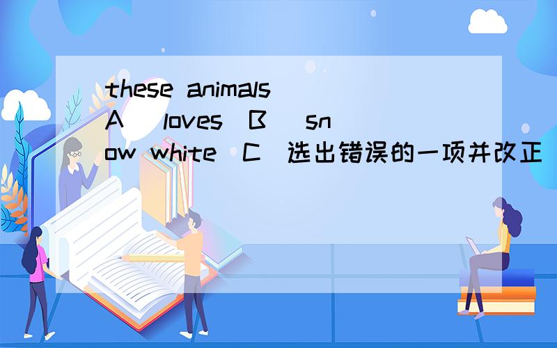 these animals(A) loves(B) snow white(C)选出错误的一项并改正