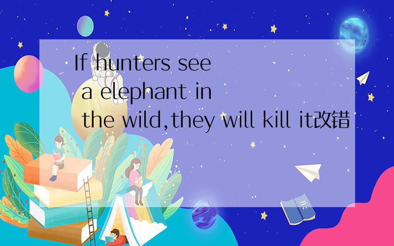 If hunters see a elephant in the wild,they will kill it改错
