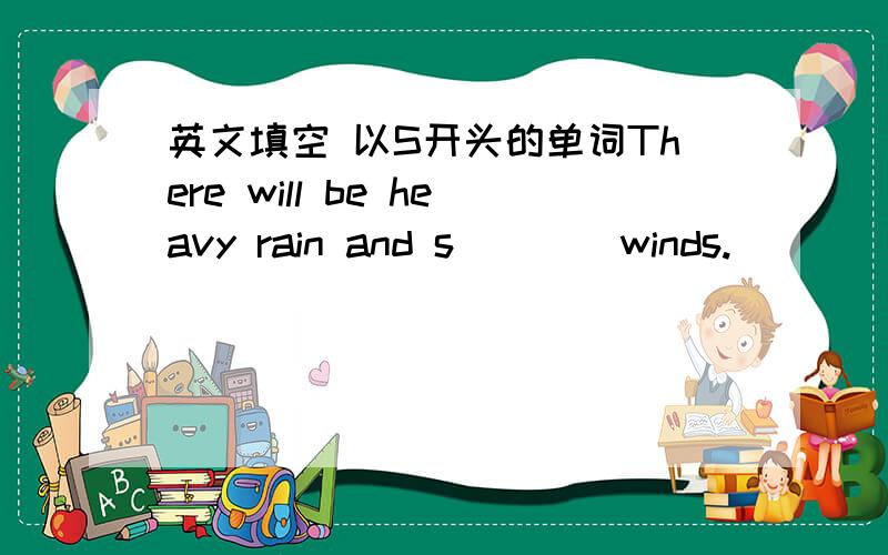 英文填空 以S开头的单词There will be heavy rain and s ___ winds.
