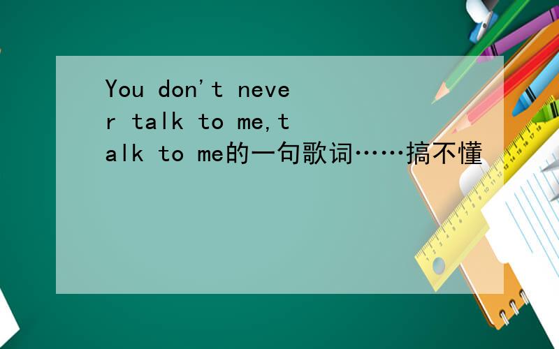 You don't never talk to me,talk to me的一句歌词……搞不懂