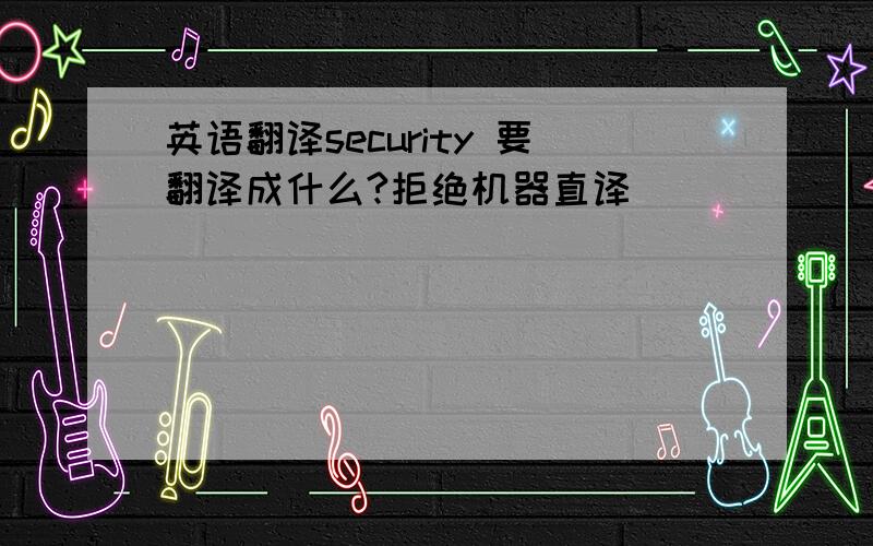 英语翻译security 要翻译成什么?拒绝机器直译
