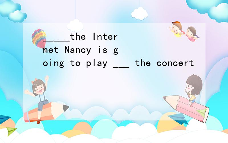_____the Internet Nancy is going to play ___ the concert