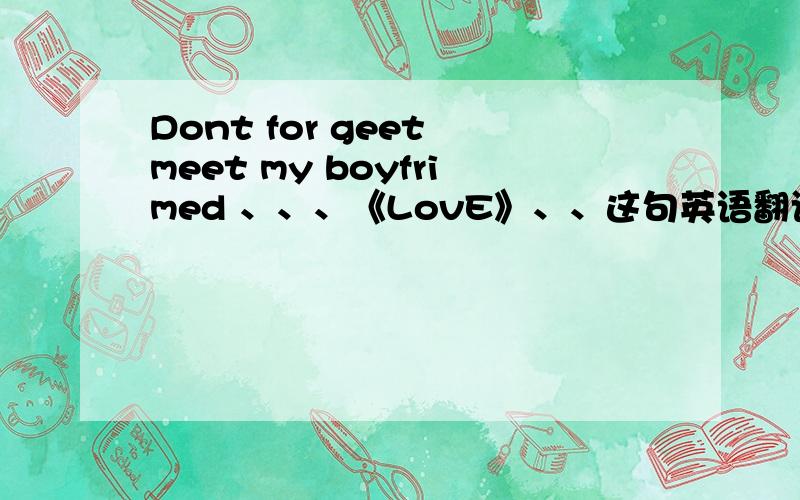 Dont for geet meet my boyfrimed 、、、《LovE》、、这句英语翻译成汉语是什么意思,