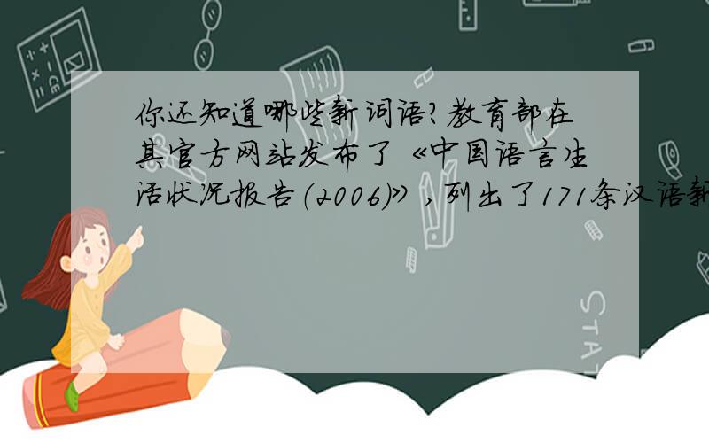 你还知道哪些新词语?教育部在其官方网站发布了《中国语言生活状况报告（2006）》,列出了171条汉语新词语选目.奔奔族、独二代、返券黄牛、国际高考移民、换客、交强险、梨花体、晒客、