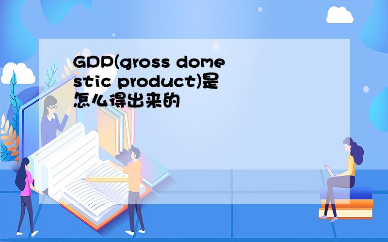 GDP(gross domestic product)是怎么得出来的
