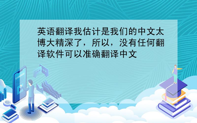 英语翻译我估计是我们的中文太博大精深了，所以，没有任何翻译软件可以准确翻译中文
