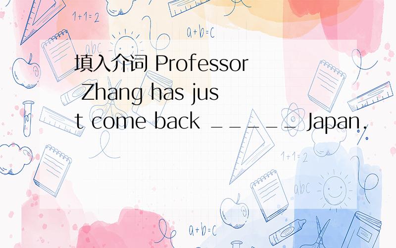 填入介词 Professor Zhang has just come back _____ Japan.