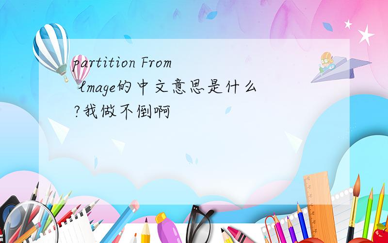 partition From lmage的中文意思是什么?我做不倒啊