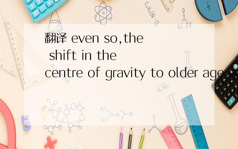 翻译 even so,the shift in the centre of gravity to older age group is bound to have a profoundeffe