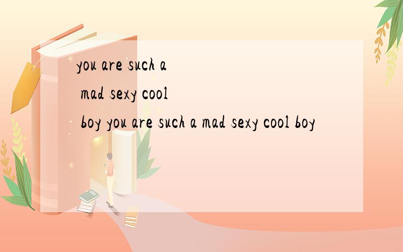 you are such a mad sexy cool boy you are such a mad sexy cool boy