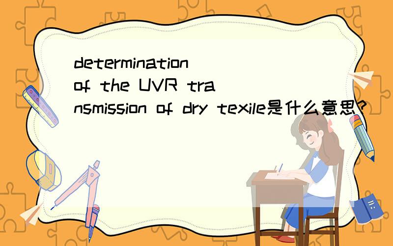determination of the UVR transmission of dry texile是什么意思?