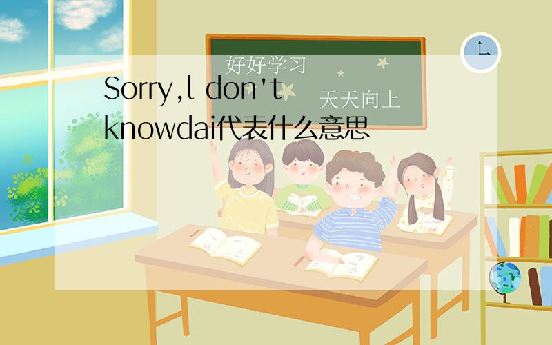 Sorry,l don't knowdai代表什么意思