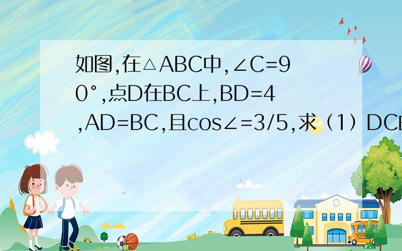如图,在△ABC中,∠C=90°,点D在BC上,BD=4,AD=BC,且cos∠=3/5,求（1）DC的长（2）sinB的值