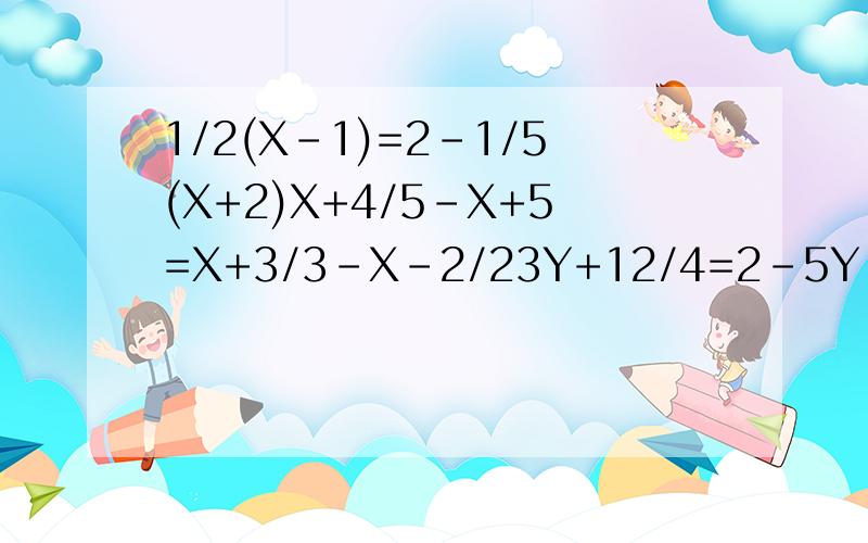 1/2(X-1)=2-1/5(X+2)X+4/5-X+5=X+3/3-X-2/23Y+12/4=2-5Y-7/30.4X+0.9/0.5-0.03+0.02X/0.03=X-5/2