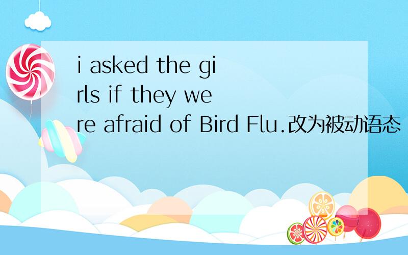 i asked the girls if they were afraid of Bird Flu.改为被动语态 i___ ___ ___the girls,