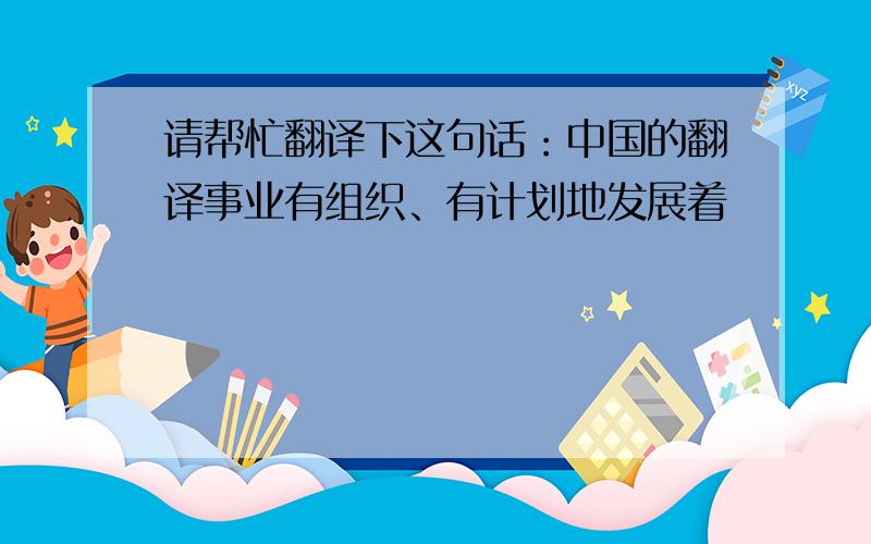 请帮忙翻译下这句话：中国的翻译事业有组织、有计划地发展着