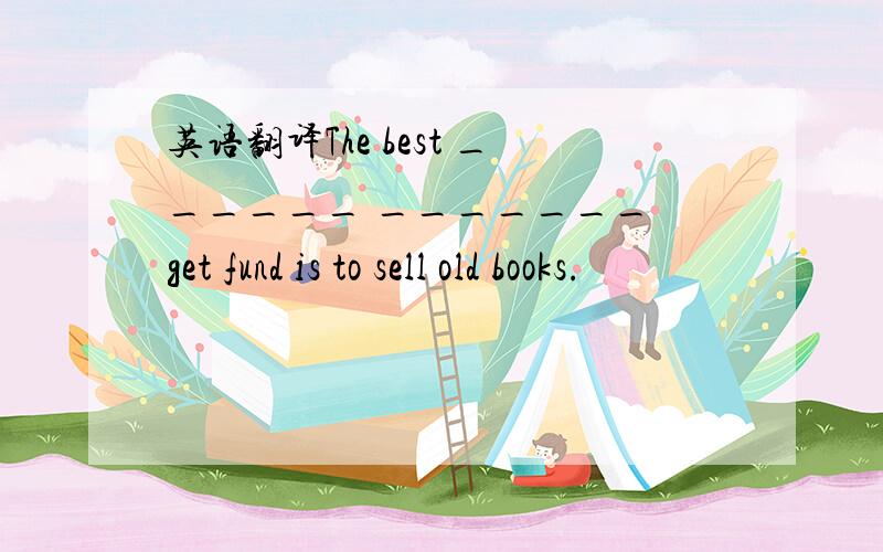 英语翻译The best ______ _______ get fund is to sell old books.