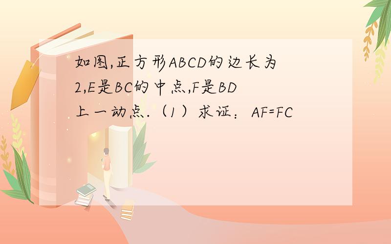 如图,正方形ABCD的边长为2,E是BC的中点,F是BD上一动点.（1）求证：AF=FC