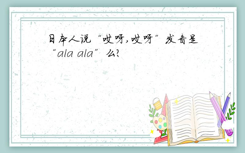 日本人说“哎呀,哎呀”发音是“ala ala”么?