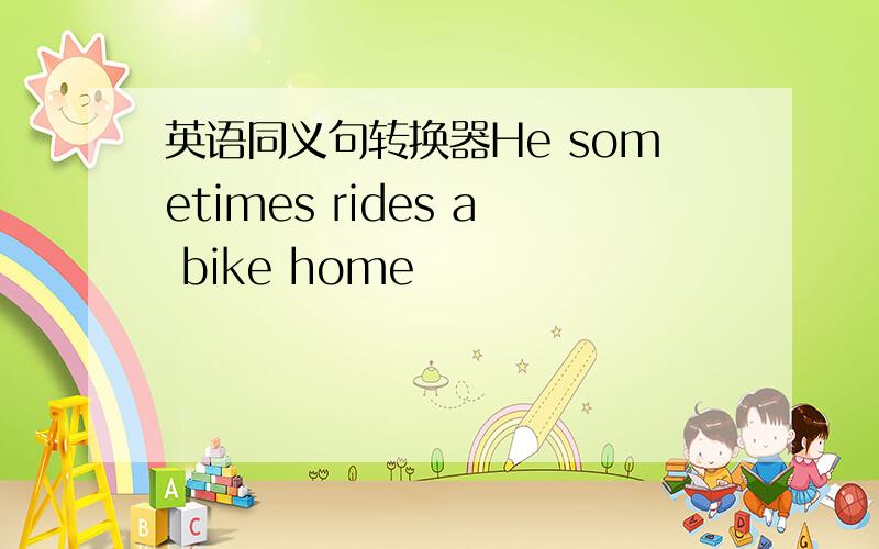 英语同义句转换器He sometimes rides a bike home