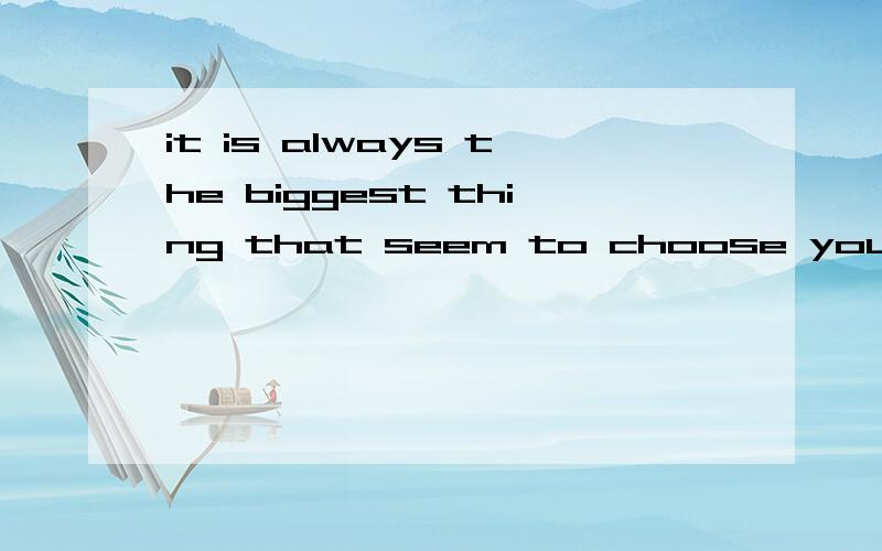 it is always the biggest thing that seem to choose you!that 引导什么从句?全句如何翻译?