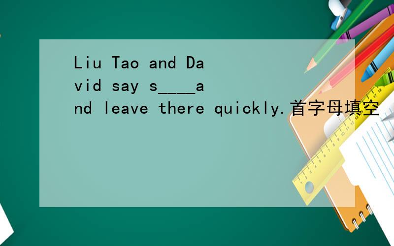 Liu Tao and David say s____and leave there quickly.首字母填空