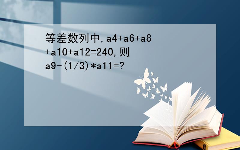 等差数列中,a4+a6+a8+a10+a12=240,则a9-(1/3)*a11=?