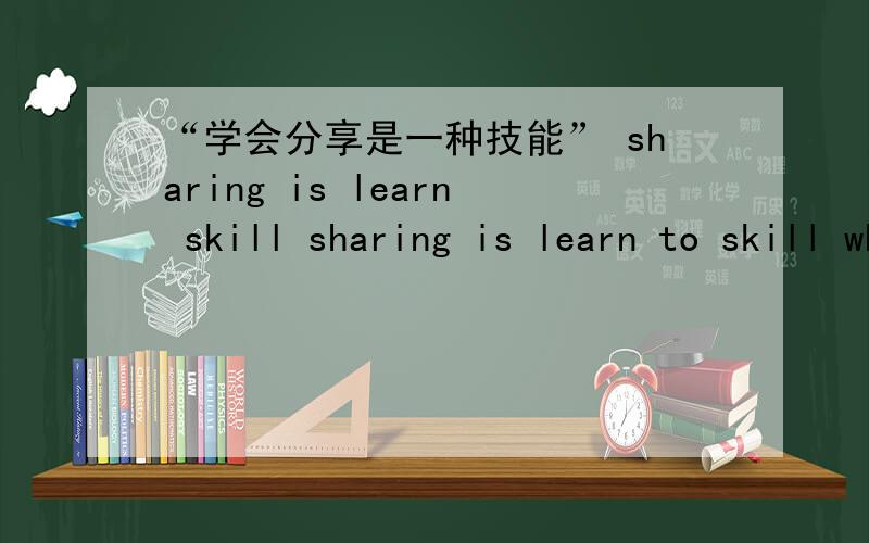“学会分享是一种技能” sharing is learn skill sharing is learn to skill which one?and why?有没有更好的表达方式..1　sharing　is　learn　skill2　sharing　is　learn　to　skill3　or　elses？1.2两种表达哪种正确？