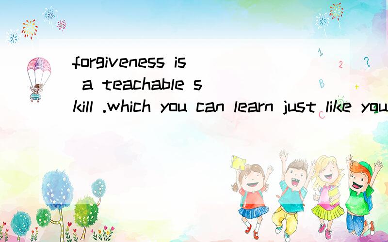 forgiveness is a teachable skill .which you can learn just like you learn to play the piano .什...forgiveness is a teachable skill .which you can learn just like you learn to play the piano .什么意思