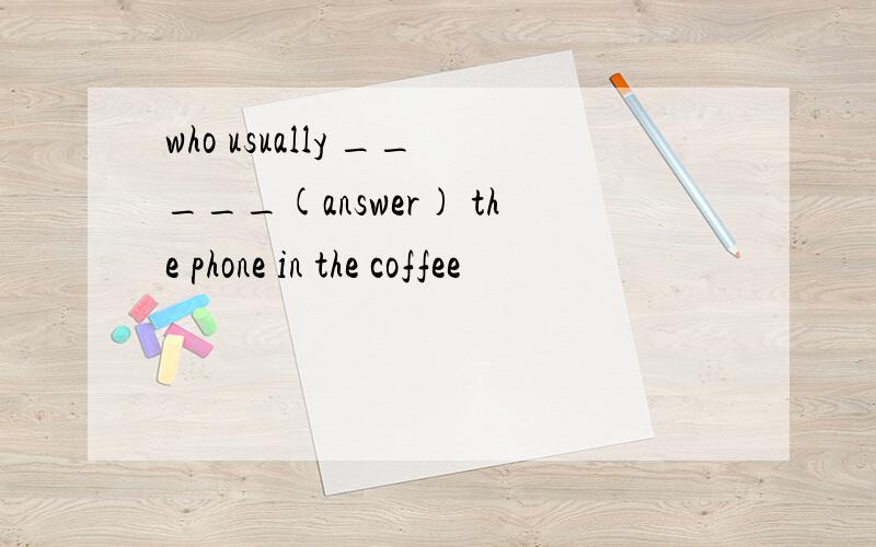who usually _____(answer) the phone in the coffee