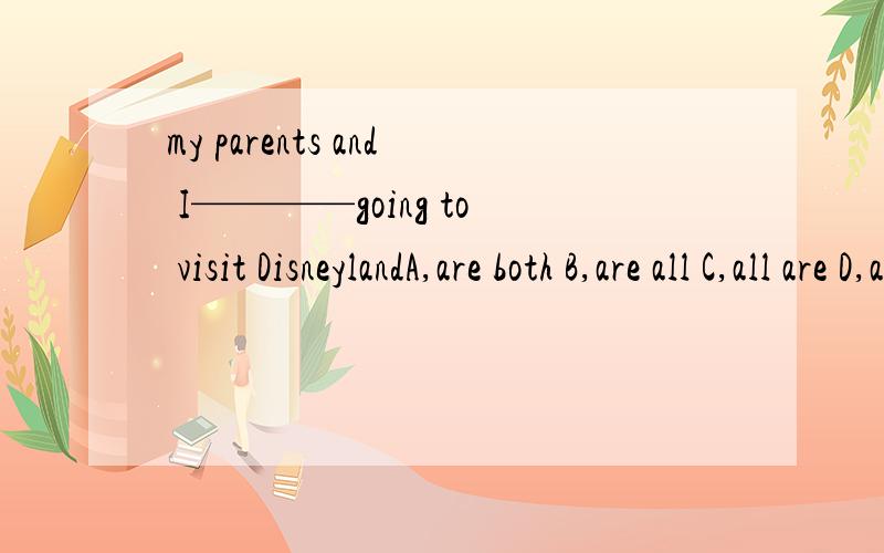 my parents and I————going to visit DisneylandA,are both B,are all C,all are D,am both