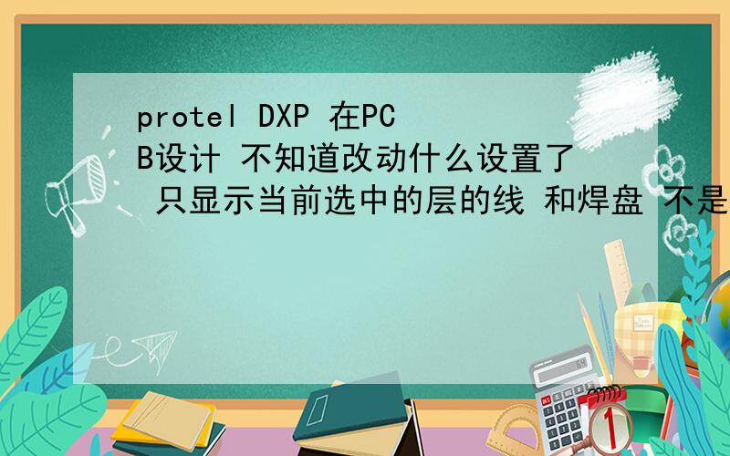 protel DXP 在PCB设计 不知道改动什么设置了 只显示当前选中的层的线 和焊盘 不是一起显示