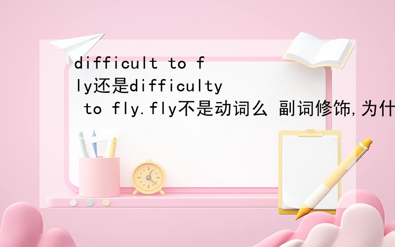 difficult to fly还是difficulty to fly.fly不是动词么 副词修饰,为什么答案是形容词